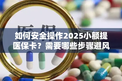 如何安全操作2025小额提医保卡？需要哪些步骤避风险？
